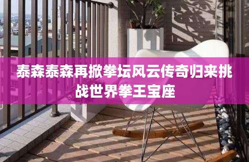 泰森泰森再掀拳坛风云传奇归来挑战世界拳王宝座
