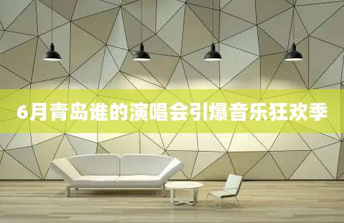 6月青岛谁的演唱会引爆音乐狂欢季