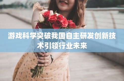 游戏科学突破我国自主研发创新技术引领行业未来