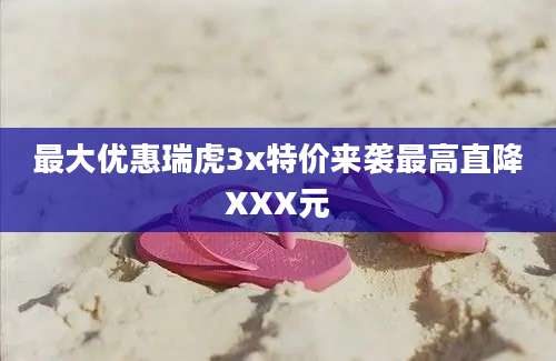 最大优惠瑞虎3x特价来袭最高直降XXX元