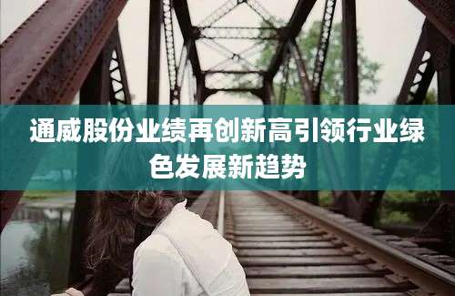 通威股份业绩再创新高引领行业绿色发展新趋势