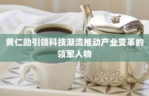 黄仁勋引领科技潮流推动产业变革的领军人物