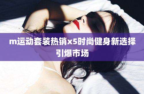 m运动套装热销x5时尚健身新选择引爆市场