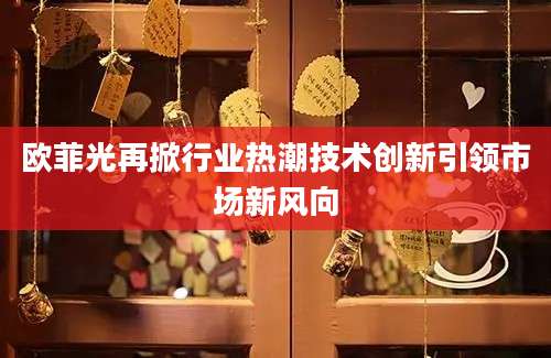 欧菲光再掀行业热潮技术创新引领市场新风向