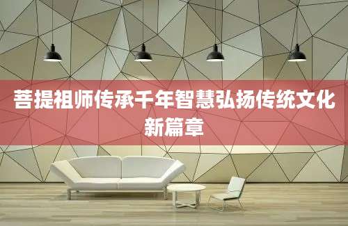 菩提祖师传承千年智慧弘扬传统文化新篇章