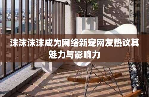 沫沫沫沫成为网络新宠网友热议其魅力与影响力