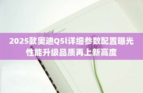 2025款奥迪Q5l详细参数配置曝光性能升级品质再上新高度