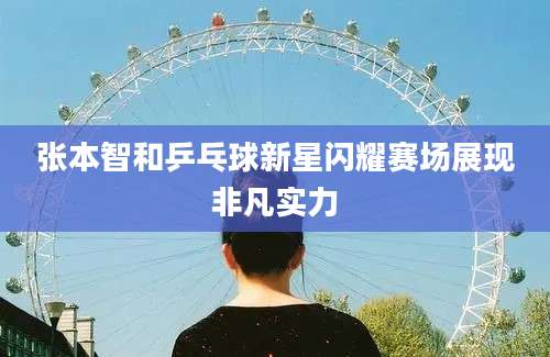 张本智和乒乓球新星闪耀赛场展现非凡实力