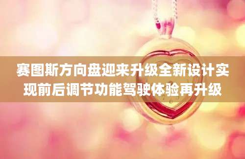 赛图斯方向盘迎来升级全新设计实现前后调节功能驾驶体验再升级