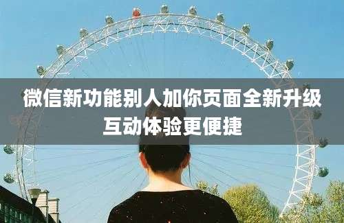 微信新功能别人加你页面全新升级互动体验更便捷
