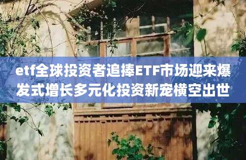 etf全球投资者追捧ETF市场迎来爆发式增长多元化投资新宠横空出世