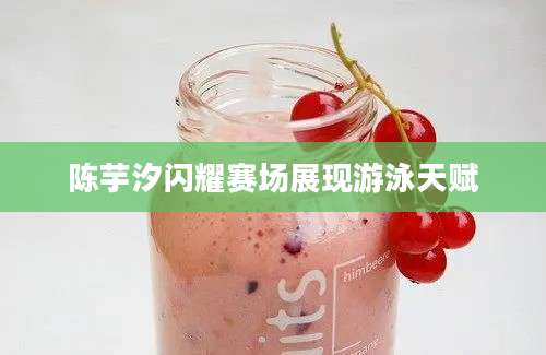 陈芋汐闪耀赛场展现游泳天赋