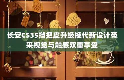 长安CS35挡把皮升级换代新设计带来视觉与触感双重享受