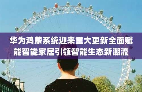 华为鸿蒙系统迎来重大更新全面赋能智能家居引领智能生态新潮流