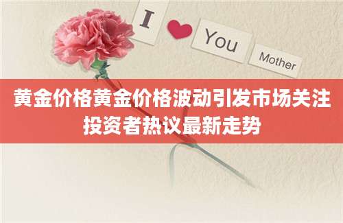 黄金价格黄金价格波动引发市场关注投资者热议最新走势