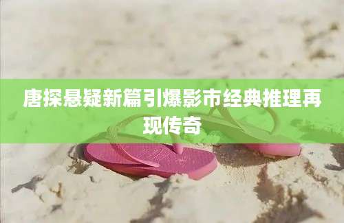 唐探悬疑新篇引爆影市经典推理再现传奇
