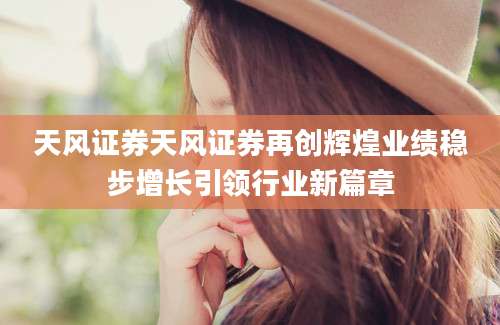 天风证券天风证券再创辉煌业绩稳步增长引领行业新篇章
