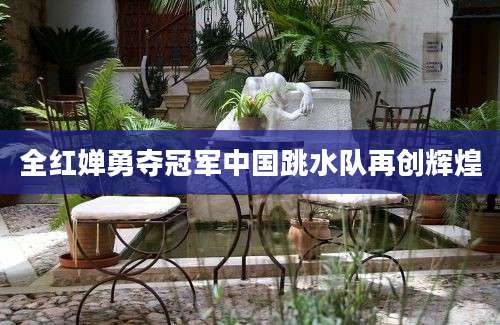 全红婵勇夺冠军中国跳水队再创辉煌