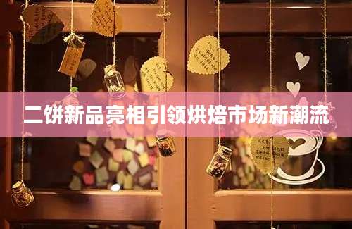 二饼新品亮相引领烘焙市场新潮流