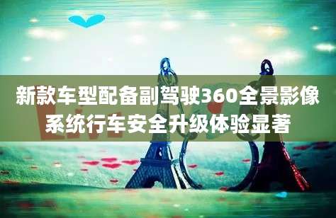 新款车型配备副驾驶360全景影像系统行车安全升级体验显著