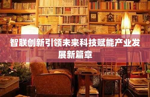 智联创新引领未来科技赋能产业发展新篇章