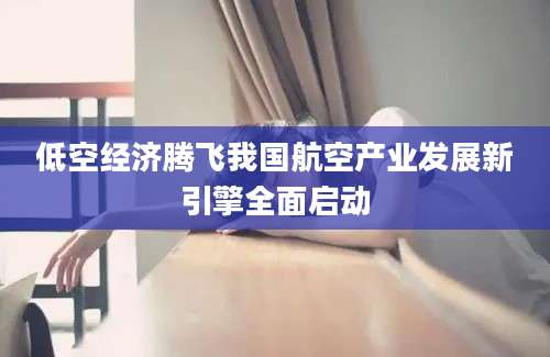 低空经济腾飞我国航空产业发展新引擎全面启动