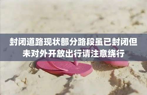 封闭道路现状部分路段虽已封闭但未对外开放出行请注意绕行