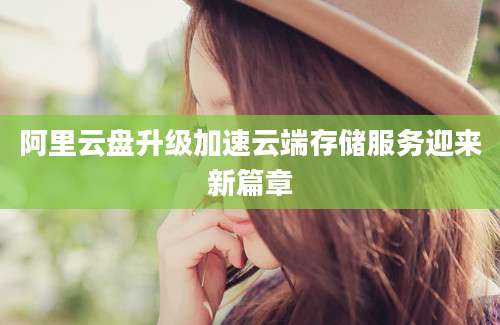 阿里云盘升级加速云端存储服务迎来新篇章