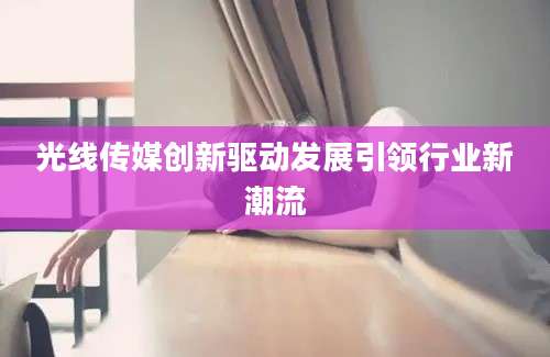 光线传媒创新驱动发展引领行业新潮流