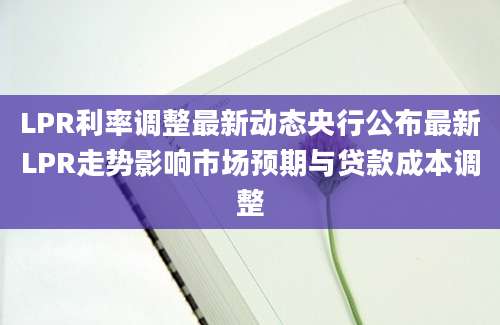 LPR利率调整最新动态央行公布最新LPR走势影响市场预期与贷款成本调整