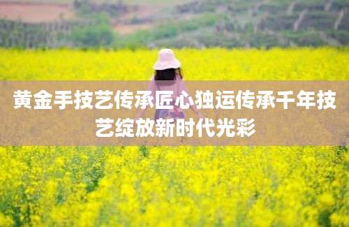 黄金手技艺传承匠心独运传承千年技艺绽放新时代光彩