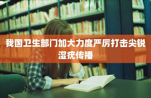 我国卫生部门加大力度严厉打击尖锐湿疣传播