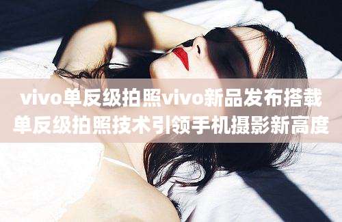 vivo单反级拍照vivo新品发布搭载单反级拍照技术引领手机摄影新高度