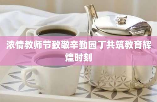 浓情教师节致敬辛勤园丁共筑教育辉煌时刻