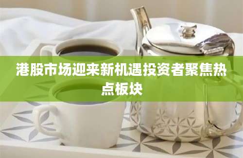 港股市场迎来新机遇投资者聚焦热点板块