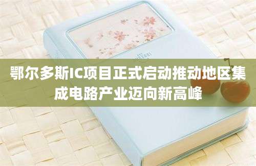 鄂尔多斯IC项目正式启动推动地区集成电路产业迈向新高峰