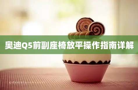 奥迪Q5前副座椅放平操作指南详解