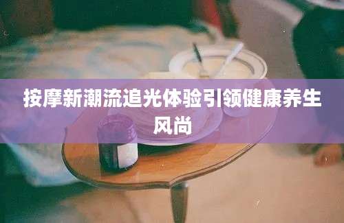 按摩新潮流追光体验引领健康养生风尚
