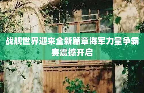 战舰世界迎来全新篇章海军力量争霸赛震撼开启