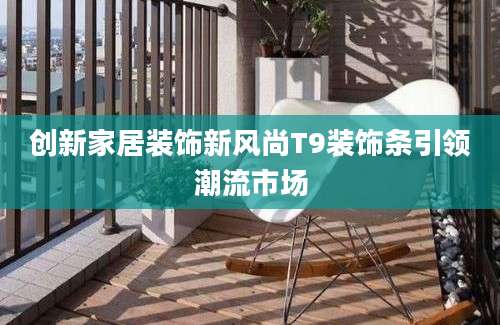 创新家居装饰新风尚T9装饰条引领潮流市场