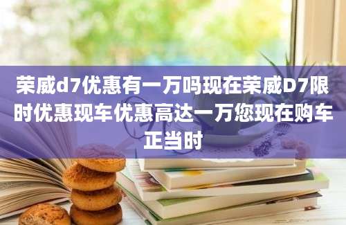 荣威d7优惠有一万吗现在荣威D7限时优惠现车优惠高达一万您现在购车正当时