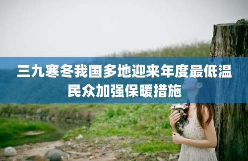 三九寒冬我国多地迎来年度最低温民众加强保暖措施