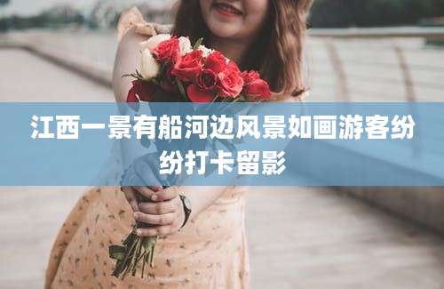 江西一景有船河边风景如画游客纷纷打卡留影