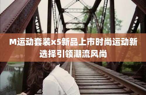 M运动套装x5新品上市时尚运动新选择引领潮流风尚