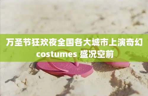 万圣节狂欢夜全国各大城市上演奇幻 costumes 盛况空前