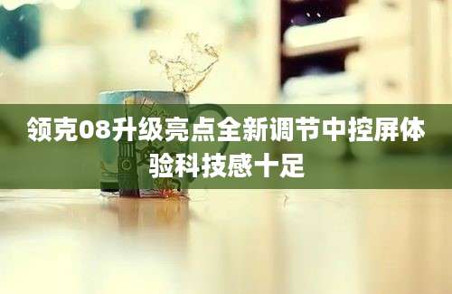 领克08升级亮点全新调节中控屏体验科技感十足