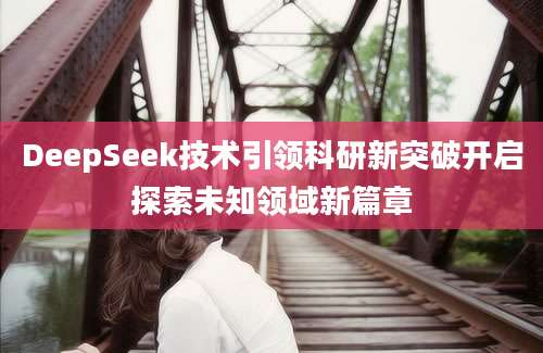 DeepSeek技术引领科研新突破开启探索未知领域新篇章