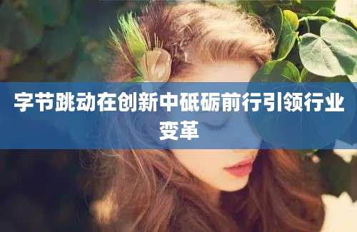 字节跳动在创新中砥砺前行引领行业变革