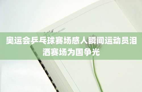 奥运会乒乓球赛场感人瞬间运动员泪洒赛场为国争光