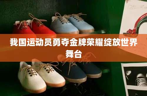 我国运动员勇夺金牌荣耀绽放世界舞台